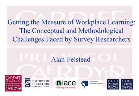Getting the Measure of Workplace Learning: The Conceptual and Methodological Challenges Faced by Survey Researchers Alan Felstead.
