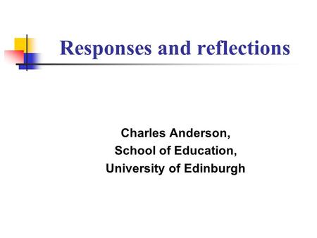 Responses and reflections Charles Anderson, School of Education, University of Edinburgh.