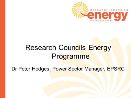 Research Councils Energy Programme Dr Peter Hedges, Power Sector Manager, EPSRC.