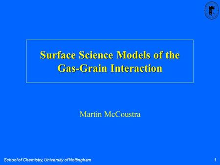 School of Chemistry, University of Nottingham 1 Surface Science Models of the Gas-Grain Interaction Martin McCoustra.