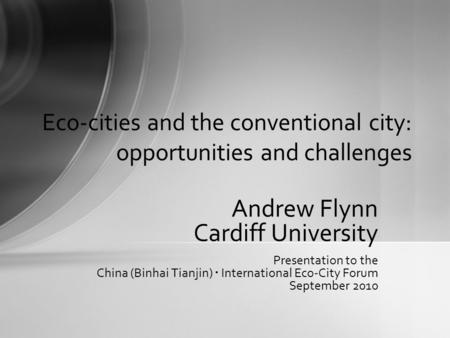 Andrew Flynn Cardiff University Presentation to the China (Binhai Tianjin) International Eco-City Forum September 2010 Eco-cities and the conventional.