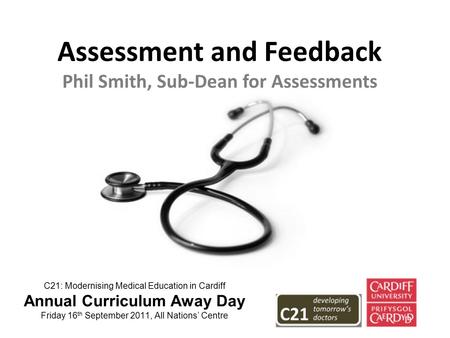 C21: Modernising Medical Education in Cardiff Annual Curriculum Away Day Friday 16 th September 2011, All Nations Centre Assessment and Feedback Phil Smith,
