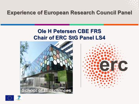 Experience of European Research Council Panel Ole H Petersen CBE FRS Chair of ERC StG Panel LS4 School of Biosciences.
