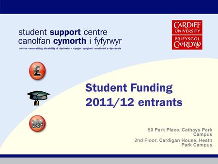 50 Park Place, Cathays Park Campus 2nd Floor, Cardigan House, Heath Park Campus Student Funding 2011/12 entrants.