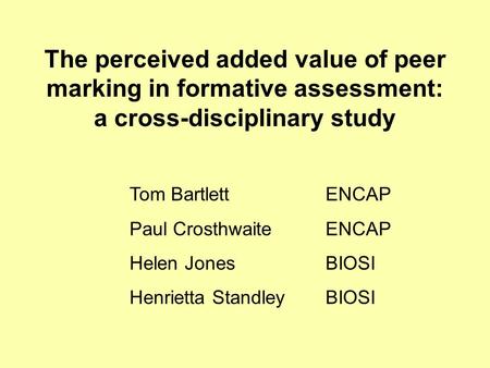 The perceived added value of peer marking in formative assessment: a cross-disciplinary study Tom Bartlett ENCAP Paul Crosthwaite ENCAP Helen Jones BIOSI.