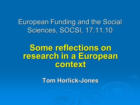 European Funding and the Social Sciences, SOCSI, 17.11.10 Some reflections on research in a European context Tom Horlick-Jones.
