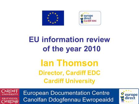 EU information review of the year 2010 Ian Thomson Director, Cardiff EDC Cardiff University.