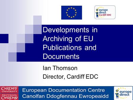 Developments in Archiving of EU Publications and Documents Ian Thomson Director, Cardiff EDC.