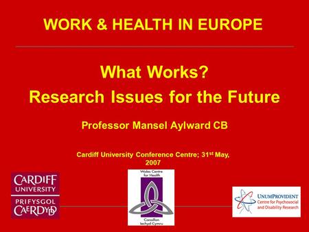 What Works? Research Issues for the Future Professor Mansel Aylward CB Cardiff University Conference Centre; 31 st May, 2007 WORK & HEALTH IN EUROPE.