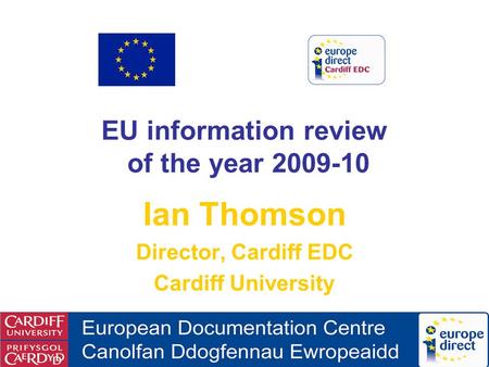 EU information review of the year 2009-10 Ian Thomson Director, Cardiff EDC Cardiff University.