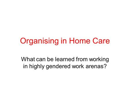 Organising in Home Care What can be learned from working in highly gendered work arenas?