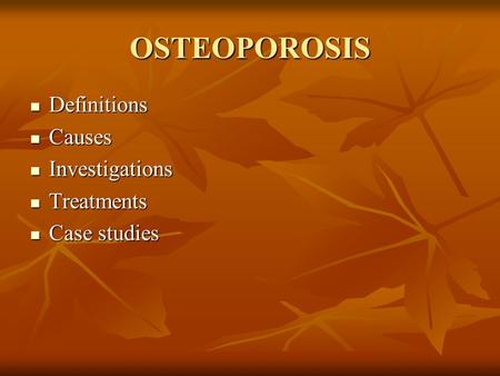 OSTEOPOROSIS Definitions Definitions Causes Causes Investigations Investigations Treatments Treatments Case studies Case studies.