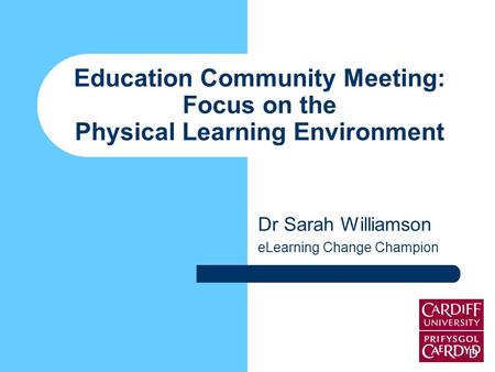 Education Community Meeting: Focus on the Physical Learning Environment Dr Sarah Williamson eLearning Change Champion.