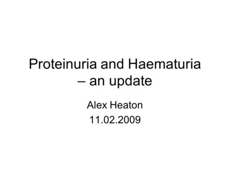 Proteinuria and Haematuria – an update Alex Heaton 11.02.2009.