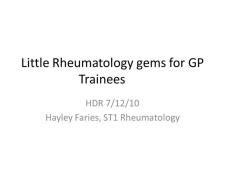 Little Rheumatology gems for GP Trainees HDR 7/12/10 Hayley Faries, ST1 Rheumatology.