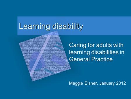 Learning disability Caring for adults with learning disabilities in General Practice Maggie Eisner, January 2012.