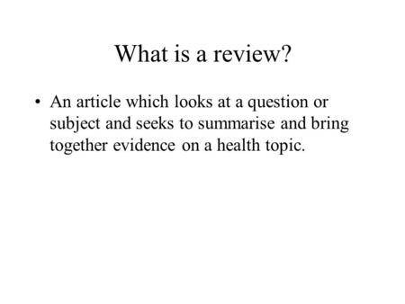 What is a review? An article which looks at a question or subject and seeks to summarise and bring together evidence on a health topic.