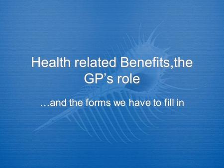 Health related Benefits,the GPs role …and the forms we have to fill in.