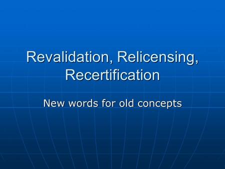 Revalidation, Relicensing, Recertification New words for old concepts.