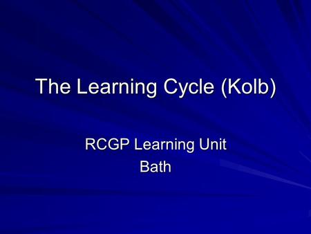 The Learning Cycle (Kolb) RCGP Learning Unit Bath.