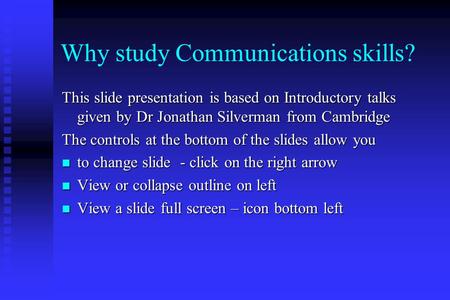 Why study Communications skills? This slide presentation is based on Introductory talks given by Dr Jonathan Silverman from Cambridge The controls at the.