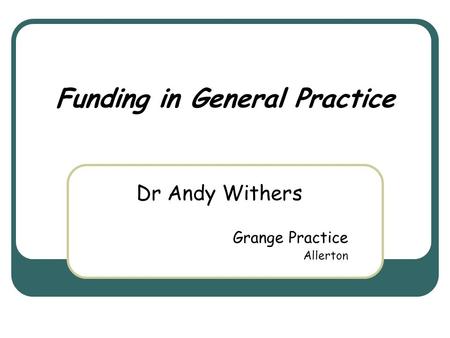 Funding in General Practice Dr Andy Withers Grange Practice Allerton.