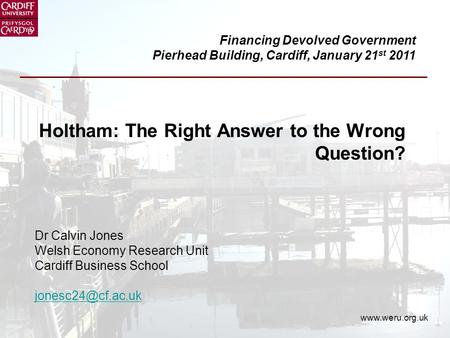 Holtham: The Right Answer to the Wrong Question? Dr Calvin Jones Welsh Economy Research Unit Cardiff Business School