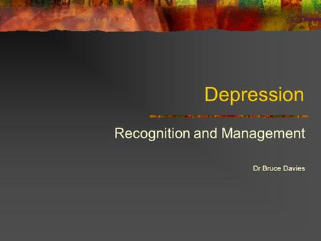 Depression Recognition and Management Dr Bruce Davies.