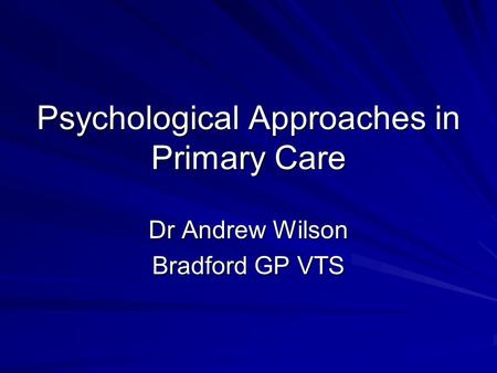 Psychological Approaches in Primary Care Dr Andrew Wilson Bradford GP VTS.