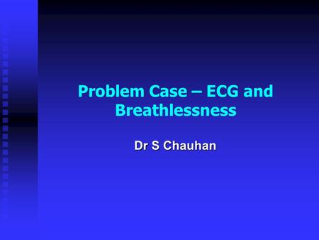 Problem Case – ECG and Breathlessness Dr S Chauhan.