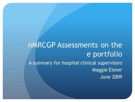 NMRCGP Assessments on the e portfolio A summary for hospital clinical supervisors Maggie Eisner June 2009.