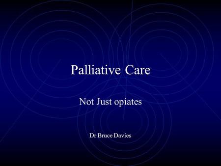Palliative Care Not Just opiates Dr Bruce Davies.