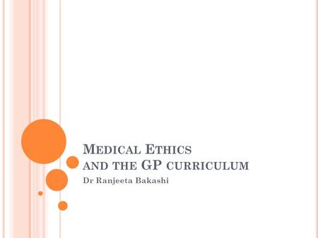 M EDICAL E THICS AND THE GP CURRICULUM Dr Ranjeeta Bakashi.