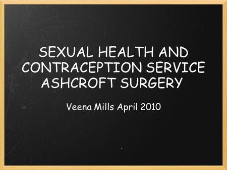 SEXUAL HEALTH AND CONTRACEPTION SERVICE ASHCROFT SURGERY Veena Mills April 2010.