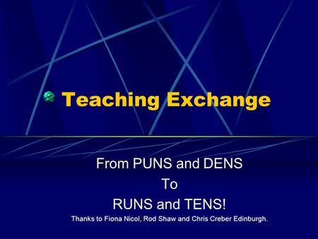 Teaching Exchange From PUNS and DENS To RUNS and TENS! Thanks to Fiona Nicol, Rod Shaw and Chris Creber Edinburgh.