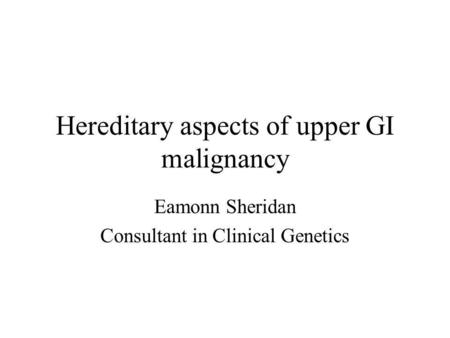 Hereditary aspects of upper GI malignancy Eamonn Sheridan Consultant in Clinical Genetics.