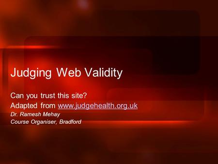 Judging Web Validity Can you trust this site? Adapted from www.judgehealth.org.ukwww.judgehealth.org.uk Dr. Ramesh Mehay Course Organiser, Bradford.