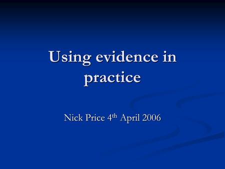 Using evidence in practice Nick Price 4 th April 2006.