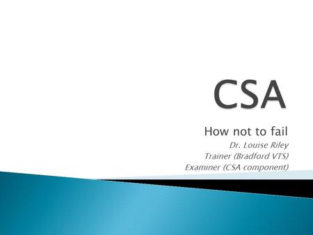 CSA How not to fail Dr. Louise Riley Trainer (Bradford VTS)