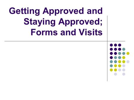 Getting Approved and Staying Approved; Forms and Visits.
