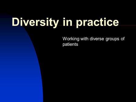 Diversity in practice Working with diverse groups of patients.