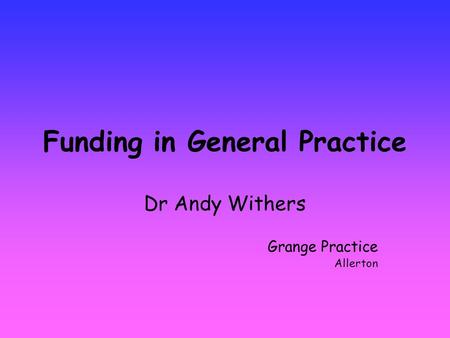 Funding in General Practice Dr Andy Withers Grange Practice Allerton.