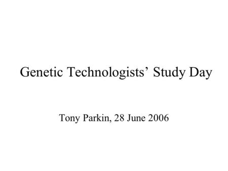 Genetic Technologists Study Day Tony Parkin, 28 June 2006.