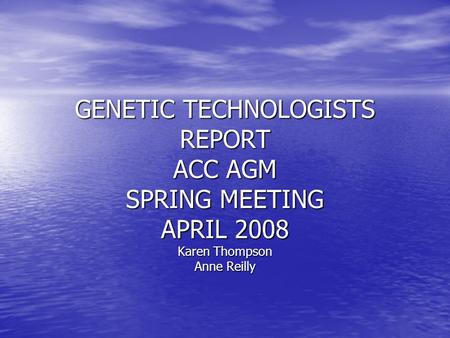 GENETIC TECHNOLOGISTS REPORT ACC AGM SPRING MEETING APRIL 2008 Karen Thompson Anne Reilly.