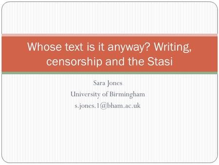 Sara Jones University of Birmingham Whose text is it anyway? Writing, censorship and the Stasi.