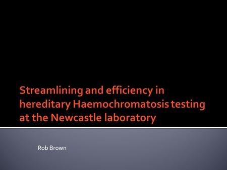 Rob Brown. To think about how we can save money in the lab. To discuss how Haemochromatosis testing has changed and developed over time in Newcastle and.