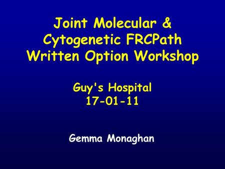 Joint Molecular & Cytogenetic FRCPath Written Option Workshop Guy's Hospital 17-01-11 Gemma Monaghan.