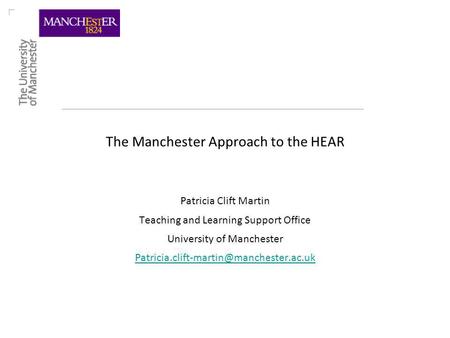 The Manchester Approach to the HEAR Patricia Clift Martin Teaching and Learning Support Office University of Manchester