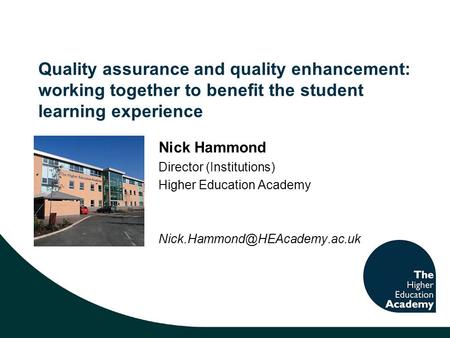Quality assurance and quality enhancement: working together to benefit the student learning experience Nick Hammond Director (Institutions) Higher Education.