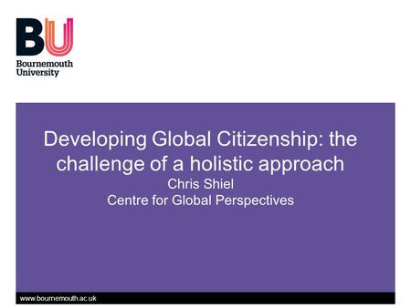 Www.bournemouth.ac.uk Developing Global Citizenship: the challenge of a holistic approach Chris Shiel Centre for Global Perspectives.